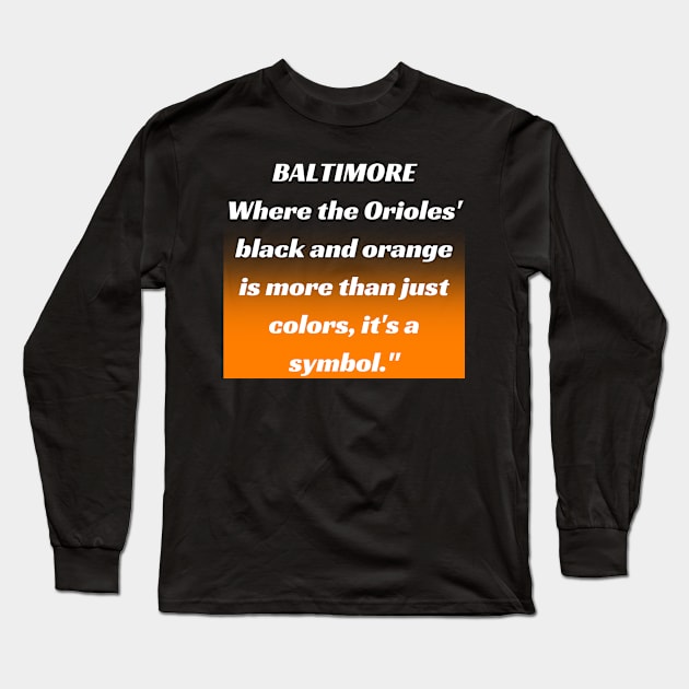 BALTIMORE WHERE THE ORIOLES' BLACK AND ORANGE IS MORE THAN JUST A COLORS, IT'S A SYMBOL." DESIGN Long Sleeve T-Shirt by The C.O.B. Store